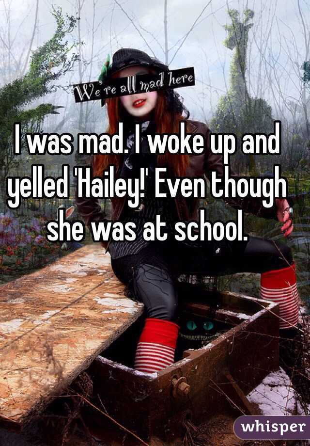 I was mad. I woke up and yelled 'Hailey!' Even though she was at school. 