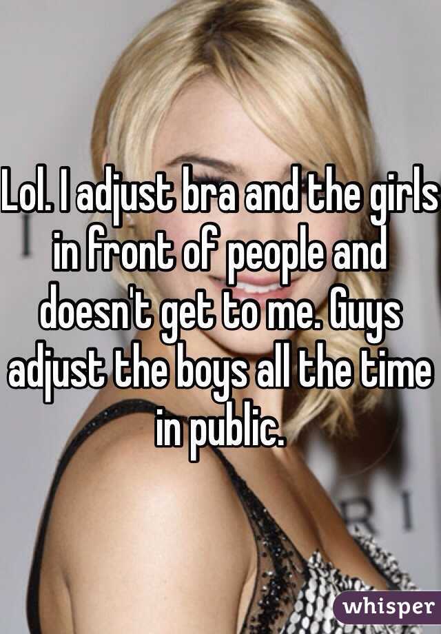 Lol. I adjust bra and the girls in front of people and doesn't get to me. Guys adjust the boys all the time in public. 