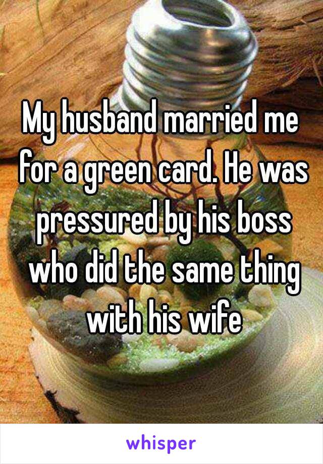 My husband married me for a green card. He was pressured by his boss who did the same thing with his wife
