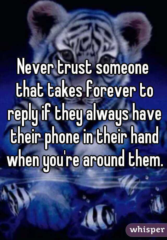 Never trust someone that takes forever to reply if they always have their phone in their hand when you're around them.