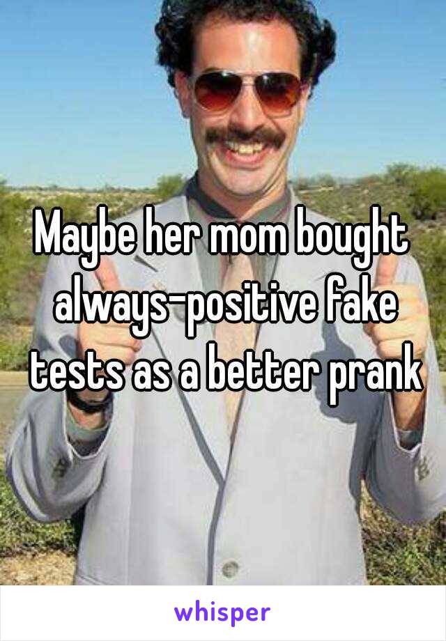 Maybe her mom bought always-positive fake tests as a better prank