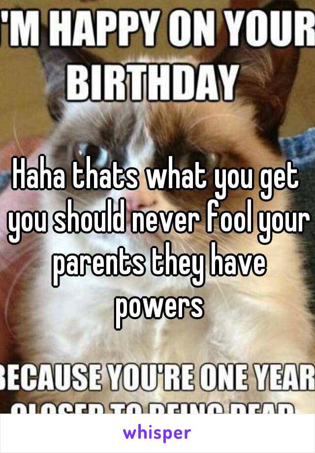 Haha thats what you get you should never fool your parents they have powers