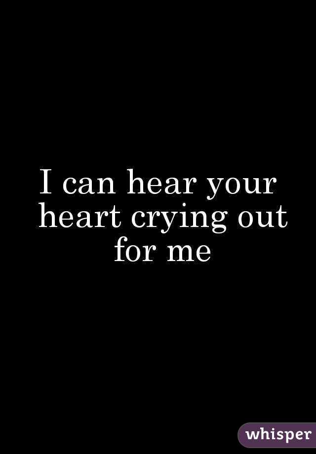 I can hear your heart crying out for me