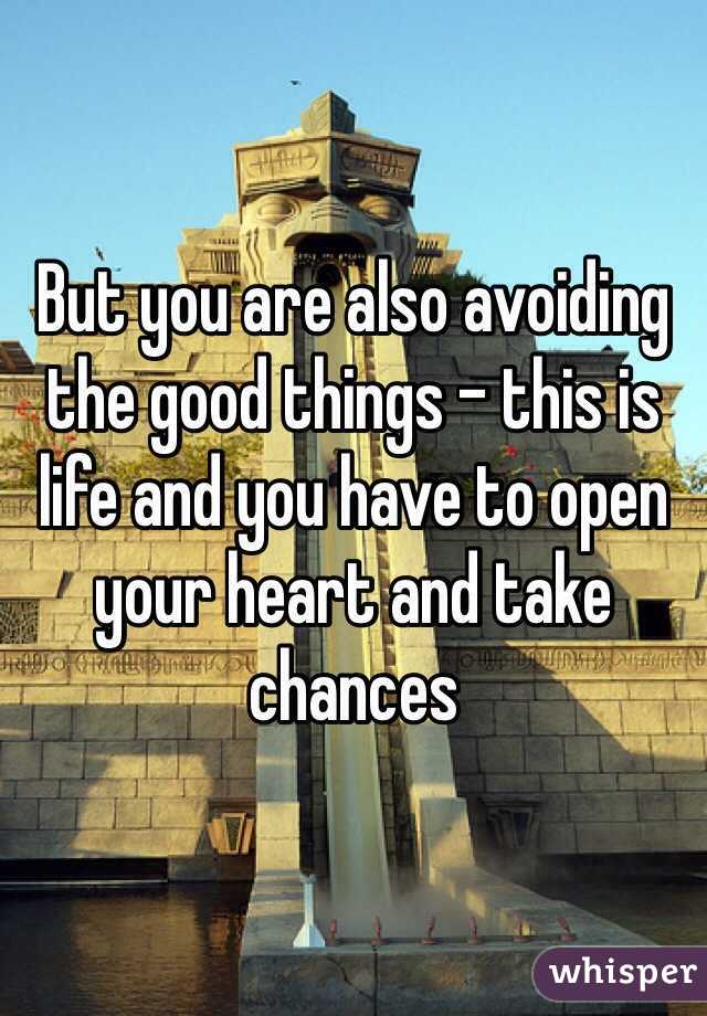 But you are also avoiding the good things - this is life and you have to open your heart and take chances 