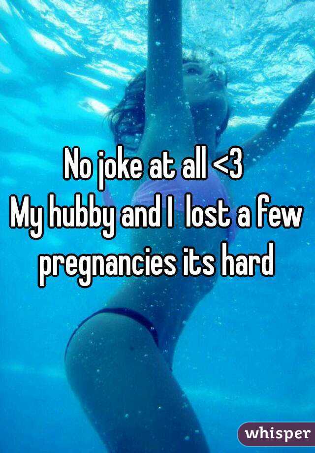 No joke at all <3 
My hubby and I  lost a few pregnancies its hard 