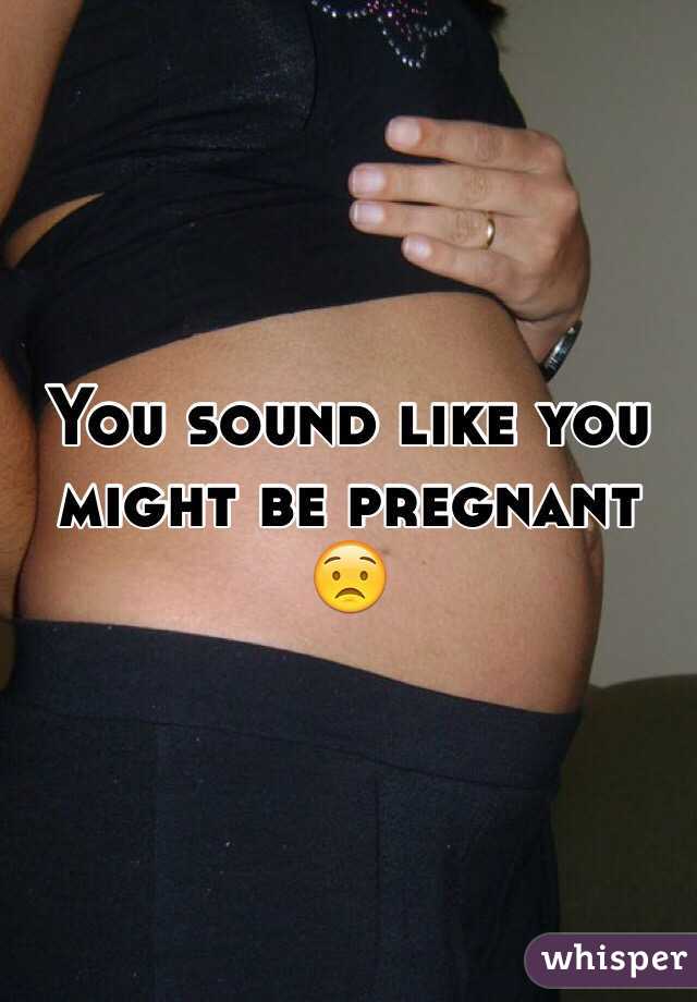 You sound like you might be pregnant 😟
