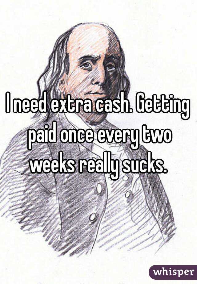 I need extra cash. Getting paid once every two weeks really sucks. 