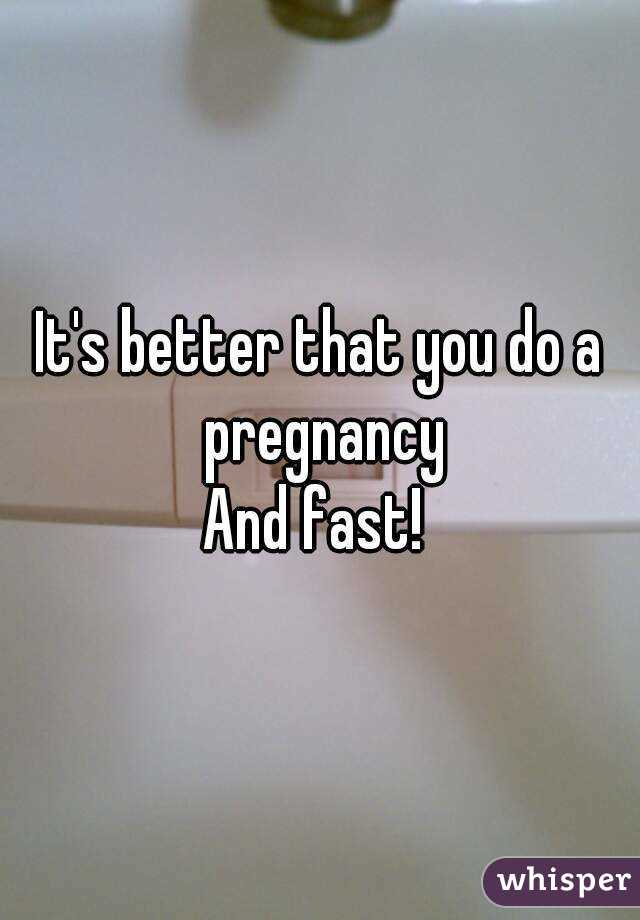 It's better that you do a pregnancy
And fast! 