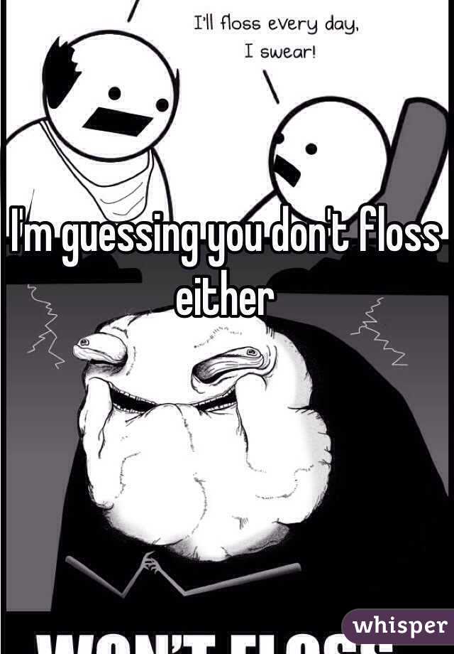 I'm guessing you don't floss either 