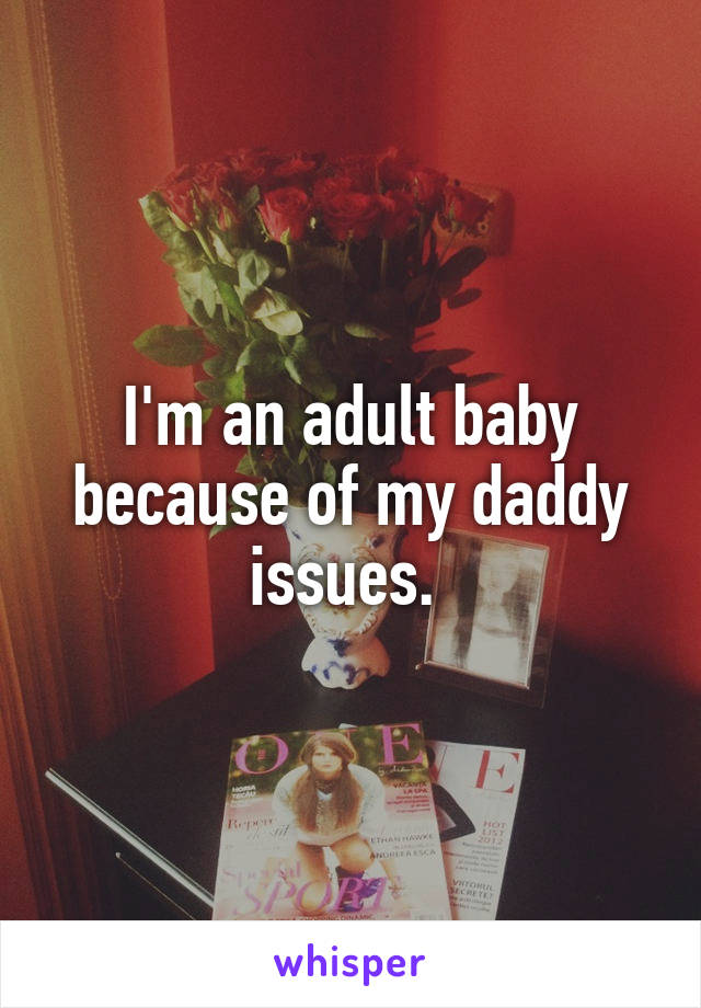 I'm an adult baby because of my daddy issues. 