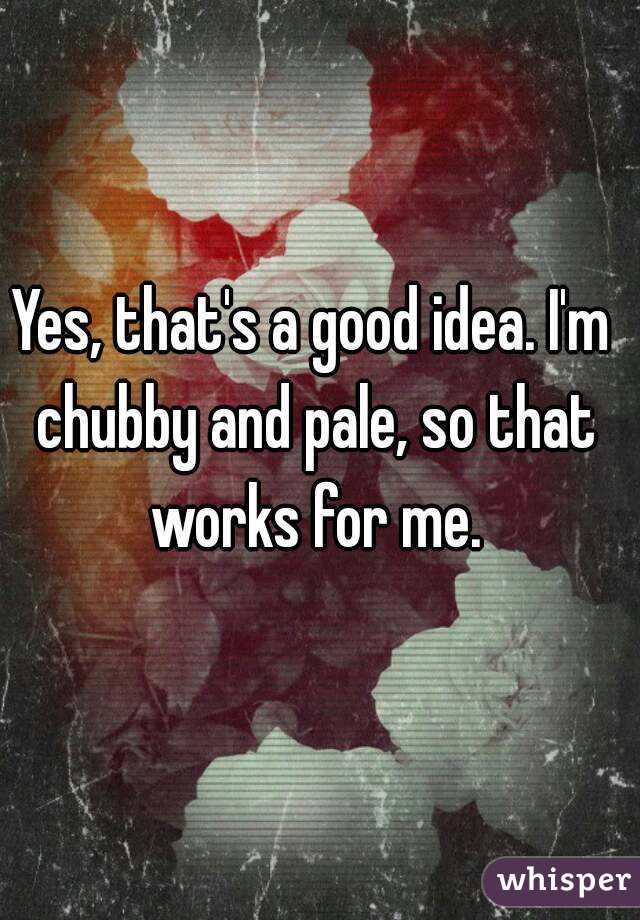 Yes, that's a good idea. I'm chubby and pale, so that works for me.