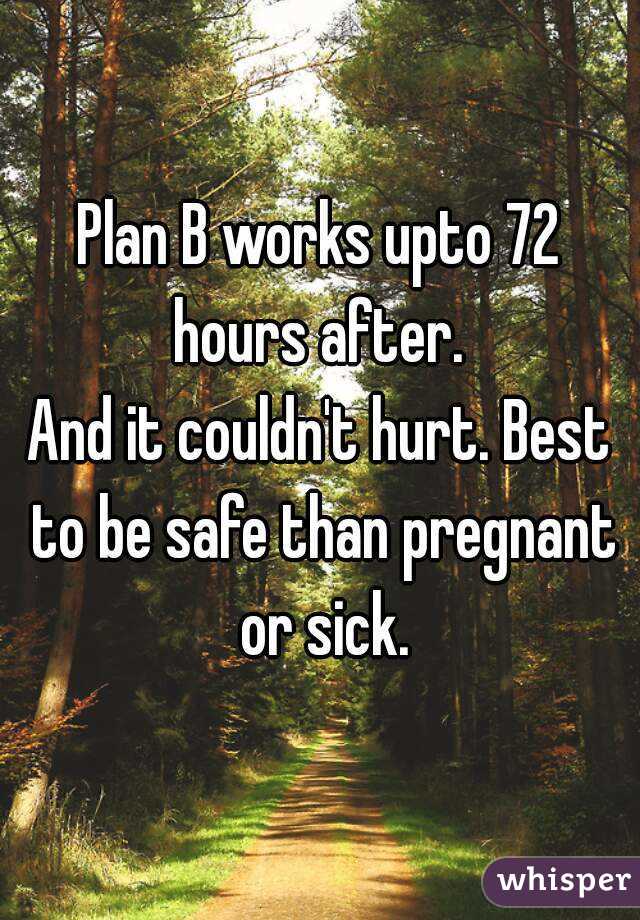 Plan B works upto 72 hours after. 
And it couldn't hurt. Best to be safe than pregnant or sick.