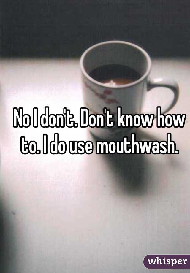 No I don't. Don't know how to. I do use mouthwash. 