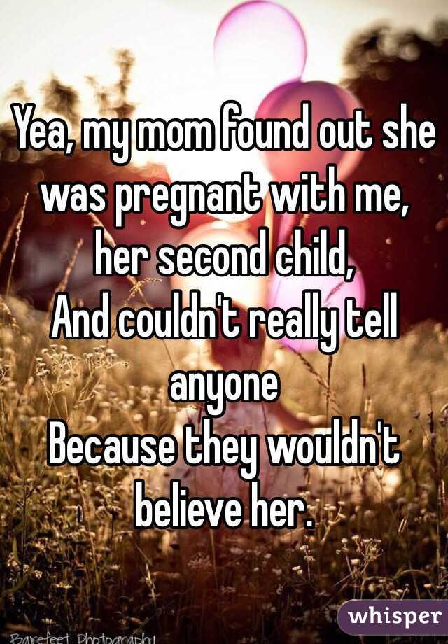 Yea, my mom found out she was pregnant with me, her second child, 
And couldn't really tell anyone
Because they wouldn't believe her. 