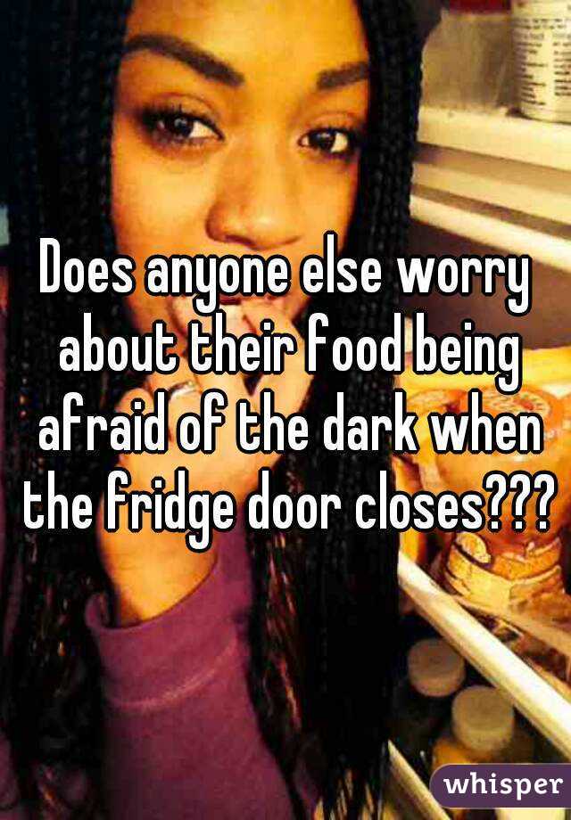 Does anyone else worry about their food being afraid of the dark when the fridge door closes???