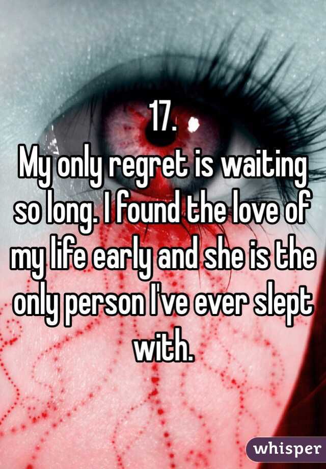 17. 
My only regret is waiting so long. I found the love of my life early and she is the only person I've ever slept with. 