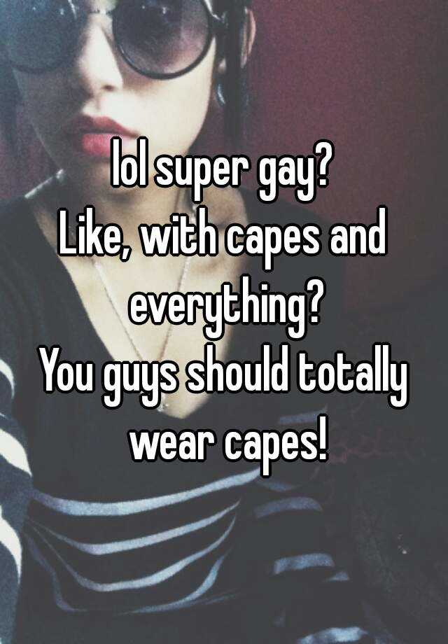 lol super gay? Like, with capes and everything? You guys should totally ...