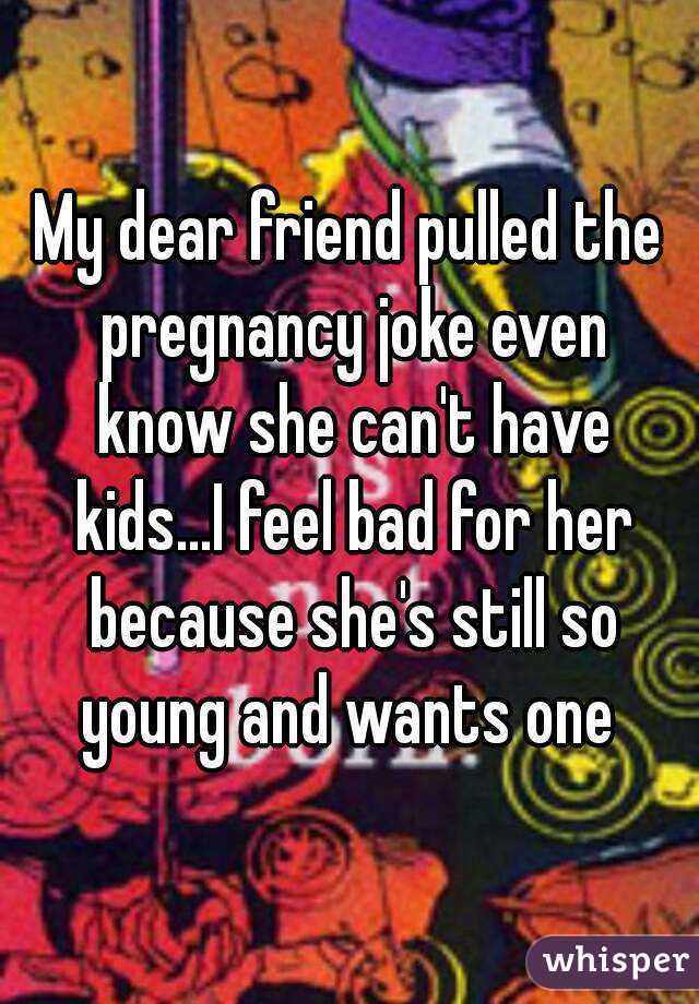 My dear friend pulled the pregnancy joke even know she can't have kids...I feel bad for her because she's still so young and wants one 