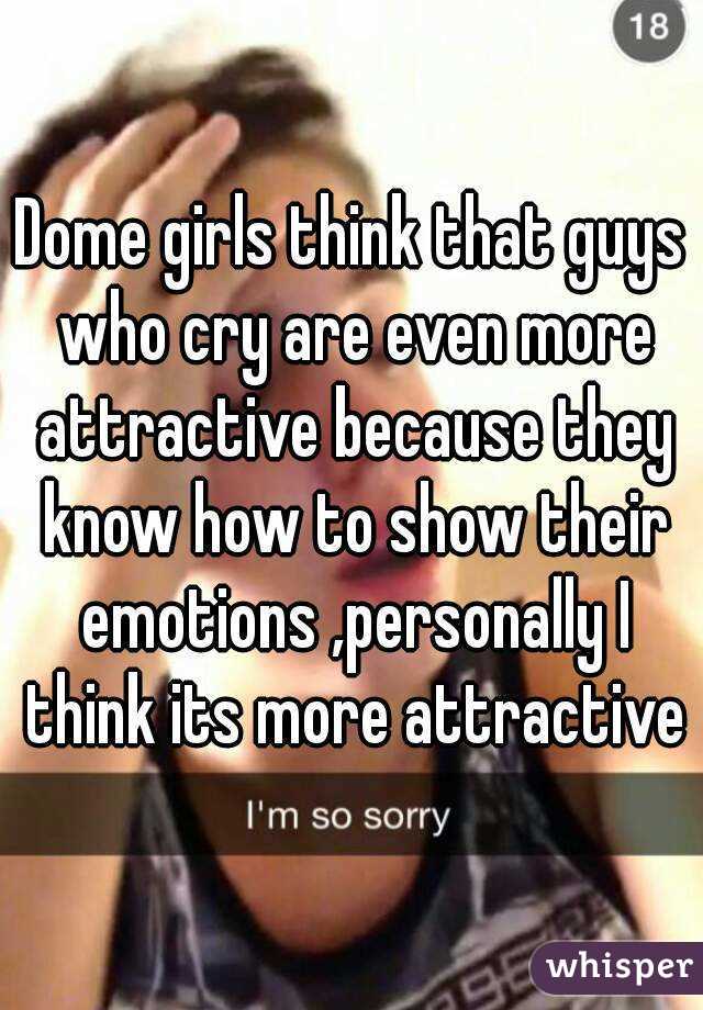 Dome girls think that guys who cry are even more attractive because they know how to show their emotions ,personally I think its more attractive