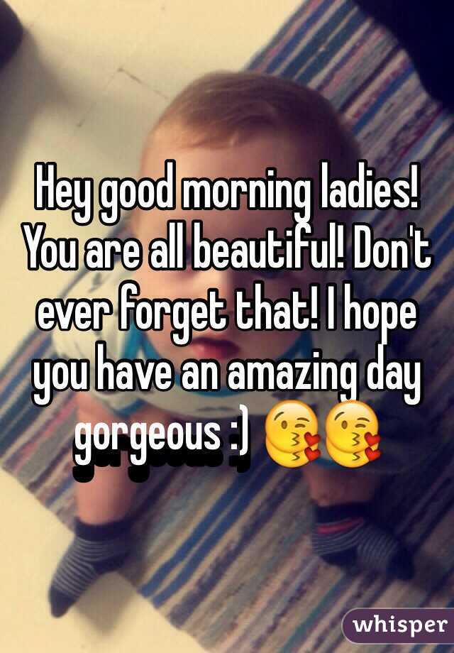 Hey good morning ladies! You are all beautiful! Don't ever forget that! I hope you have an amazing day gorgeous :) 😘😘
