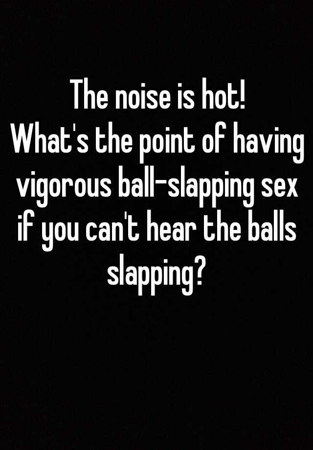 The Noise Is Hot Whats The Point Of Having Vigorous Ball Slapping Sex