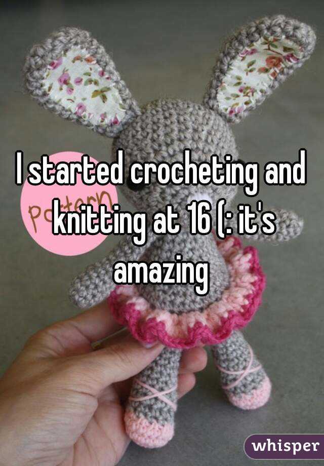 I started crocheting and knitting at 16 (: it's amazing 