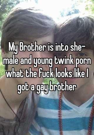 My Brother is into she-male and young twink porn what the fuck looks like I  got a gay brother