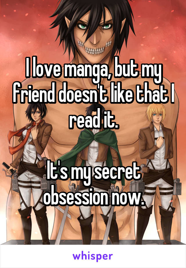 I love manga, but my friend doesn't like that I read it.

It's my secret obsession now.