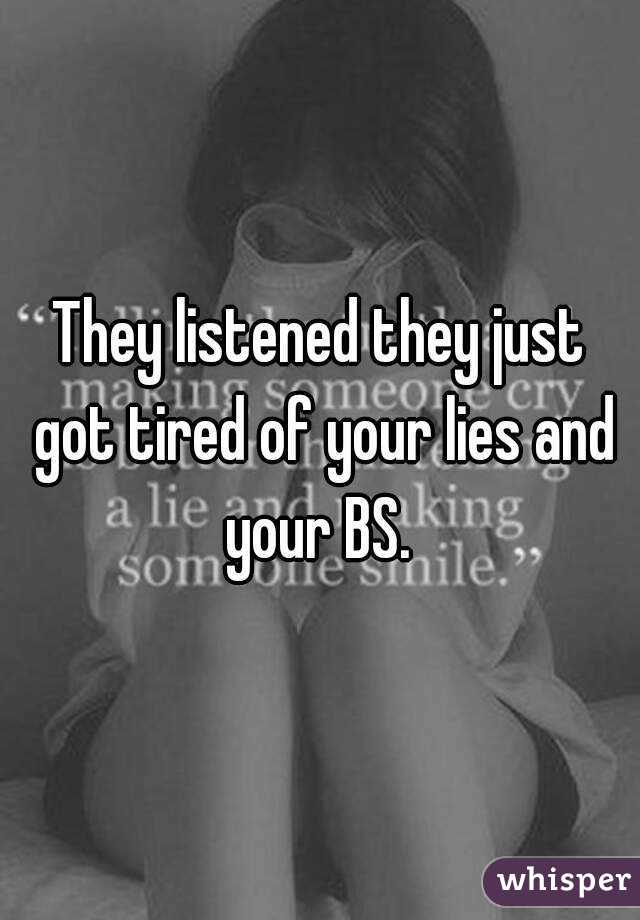 They listened they just got tired of your lies and your BS. 