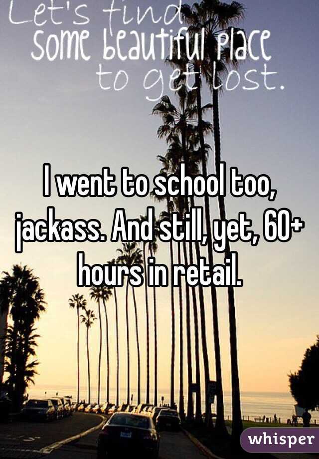 I went to school too, jackass. And still, yet, 60+ hours in retail. 