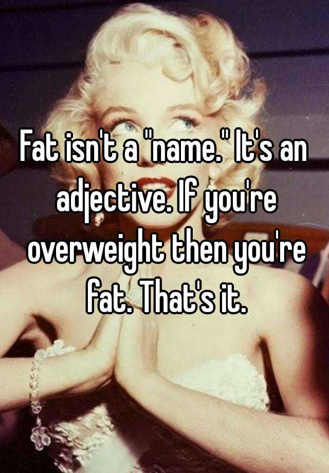 fat-isn-t-a-name-it-s-an-adjective-if-you-re-overweight-then-you-re