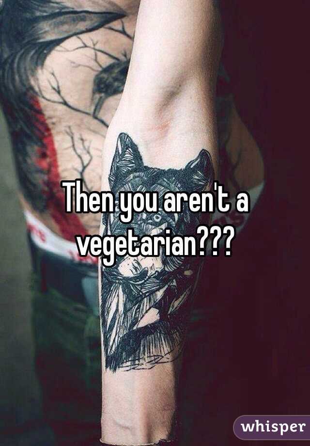 Then you aren't a vegetarian???