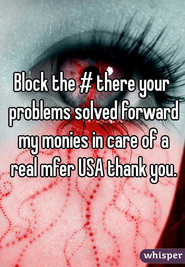 Block the # there your problems solved forward my monies in care of a real mfer USA thank you.