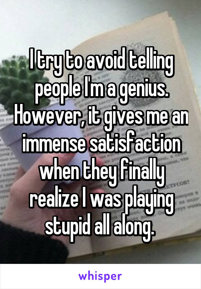 I try to avoid telling people I'm a genius. However, it gives me an immense satisfaction when they finally realize I was playing stupid all along. 