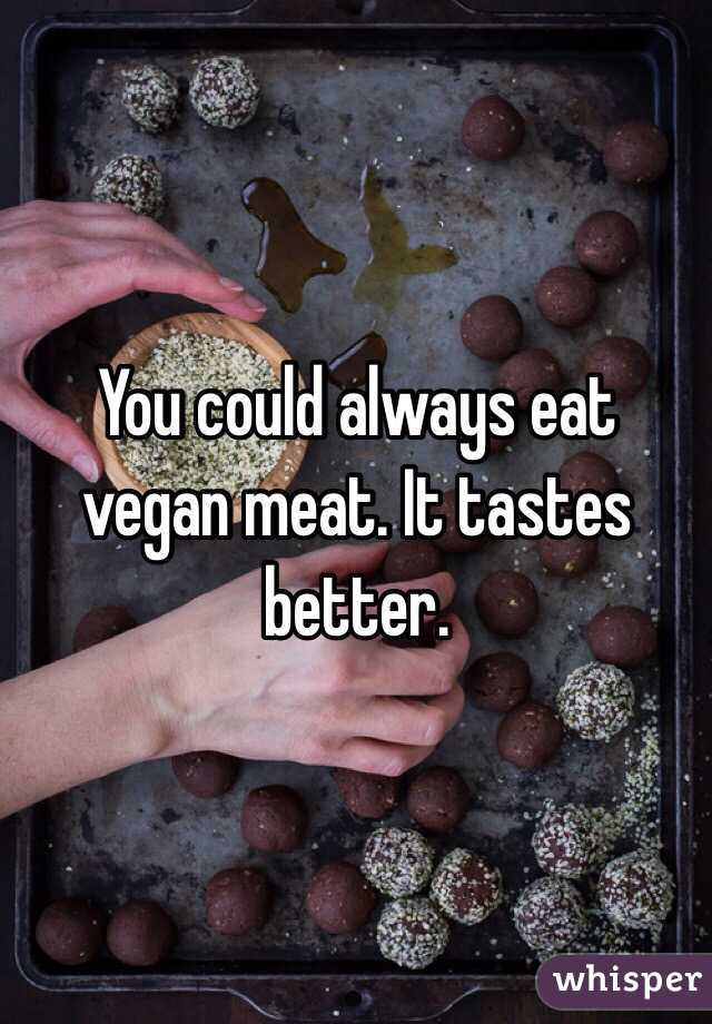 You could always eat vegan meat. It tastes better. 