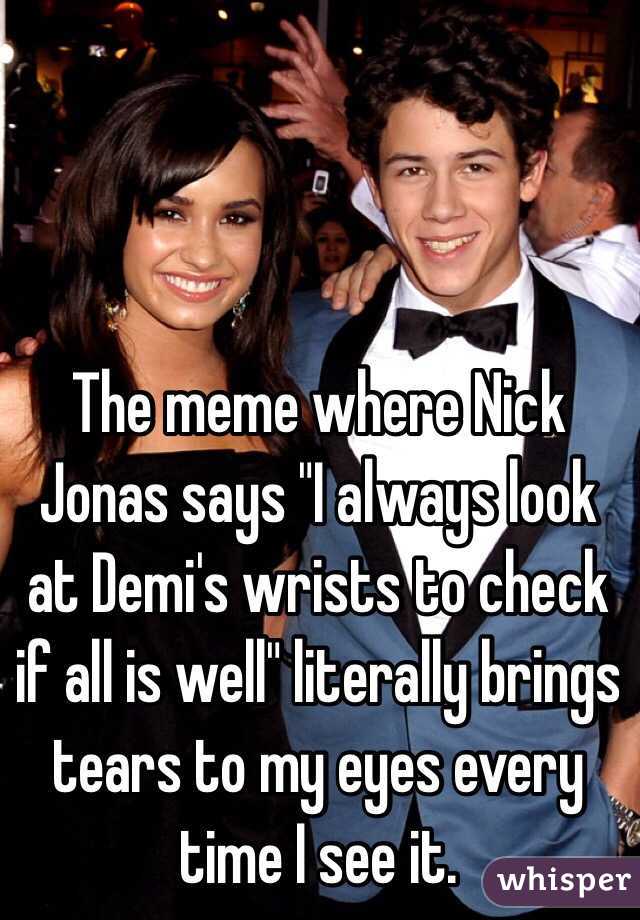 The meme where Nick Jonas says "I always look at Demi's wrists to check if all is well" literally brings tears to my eyes every time I see it. 