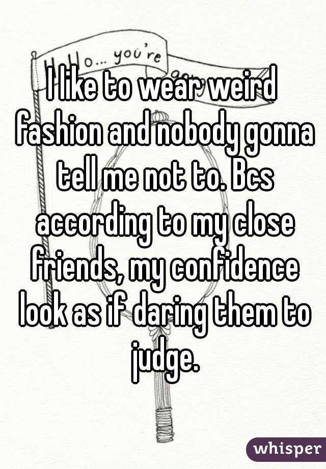 I like to wear weird fashion and nobody gonna tell me not to. Bcs according to my close friends, my confidence look as if daring them to judge.