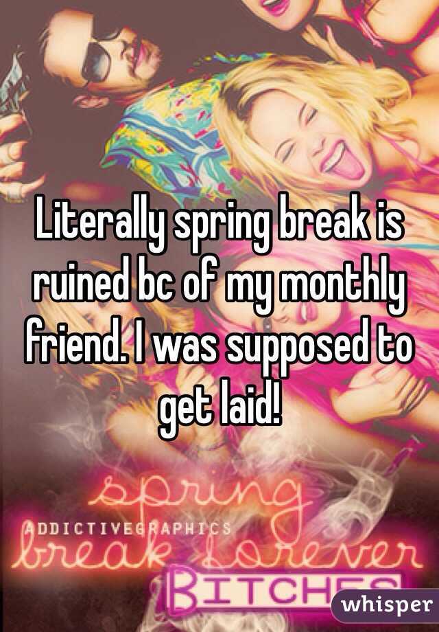 Literally spring break is ruined bc of my monthly friend. I was supposed to get laid!