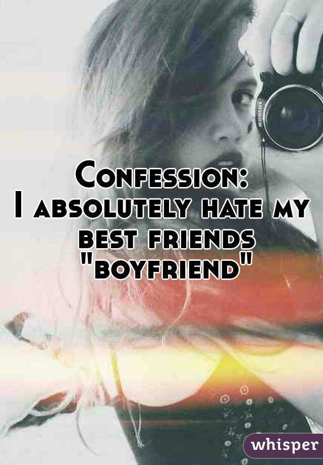 Confession:
I absolutely hate my best friends "boyfriend"