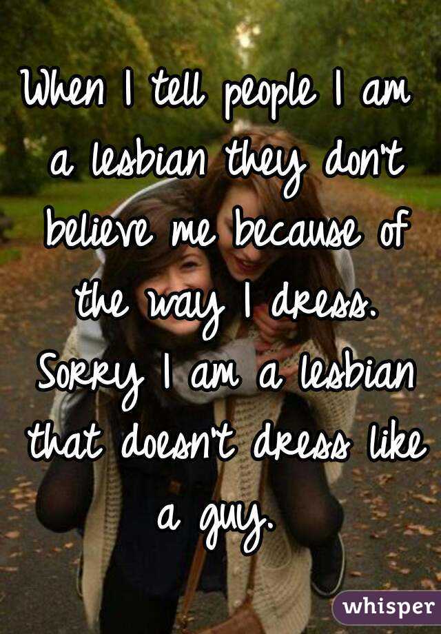 When I tell people I am a lesbian they don't believe me because of the way I dress. Sorry I am a lesbian that doesn't dress like a guy. 