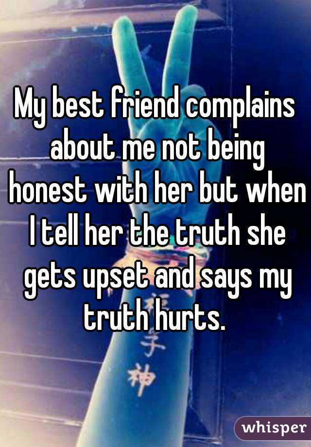 My best friend complains about me not being honest with her but when I tell her the truth she gets upset and says my truth hurts. 