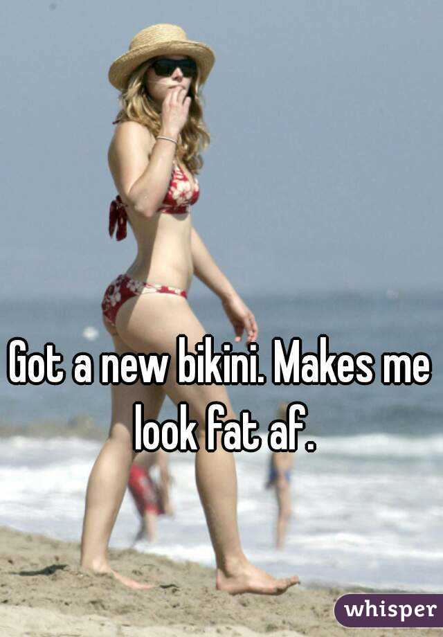 Got a new bikini. Makes me look fat af.
