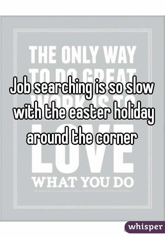 Job searching is so slow with the easter holiday around the corner 