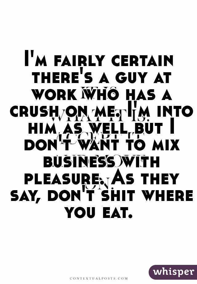I'm fairly certain there's a guy at work who has a crush on me. I'm into him as well but I don't want to mix business with pleasure. As they say, don't shit where you eat. 