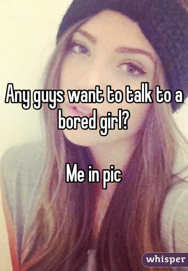 Any guys want to talk to a bored girl?  

Me in pic 