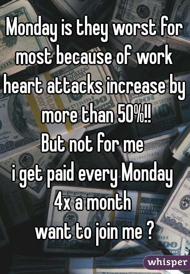 Monday is they worst for most because of work 
heart attacks increase by more than 50%!!
But not for me 
i get paid every Monday 
4x a month 
want to join me ?