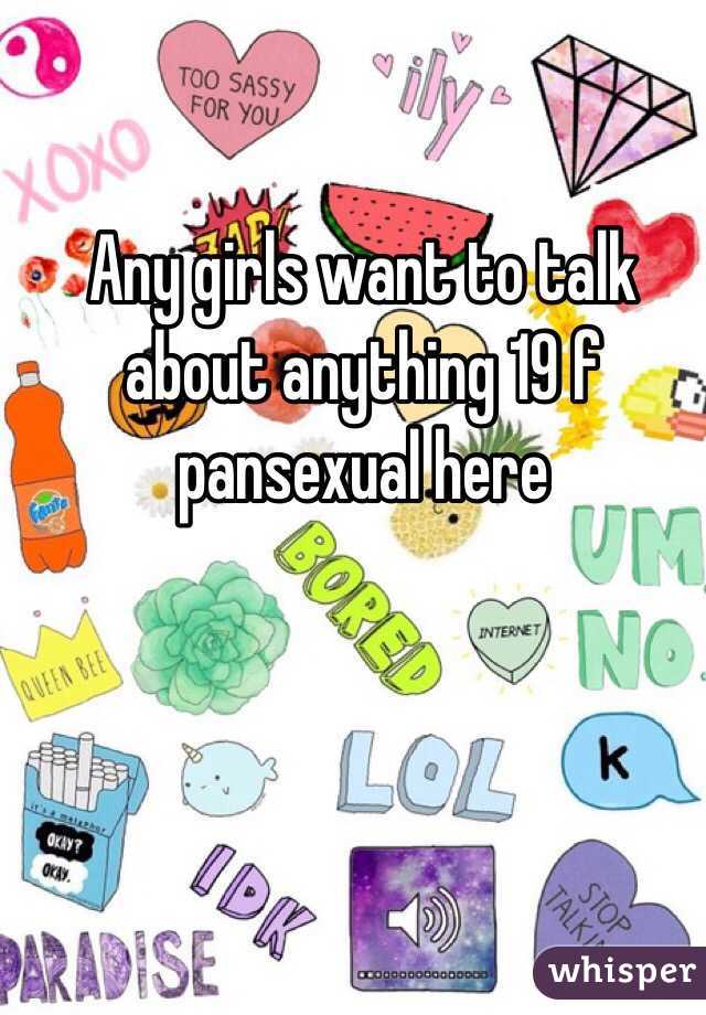 Any girls want to talk about anything 19 f pansexual here