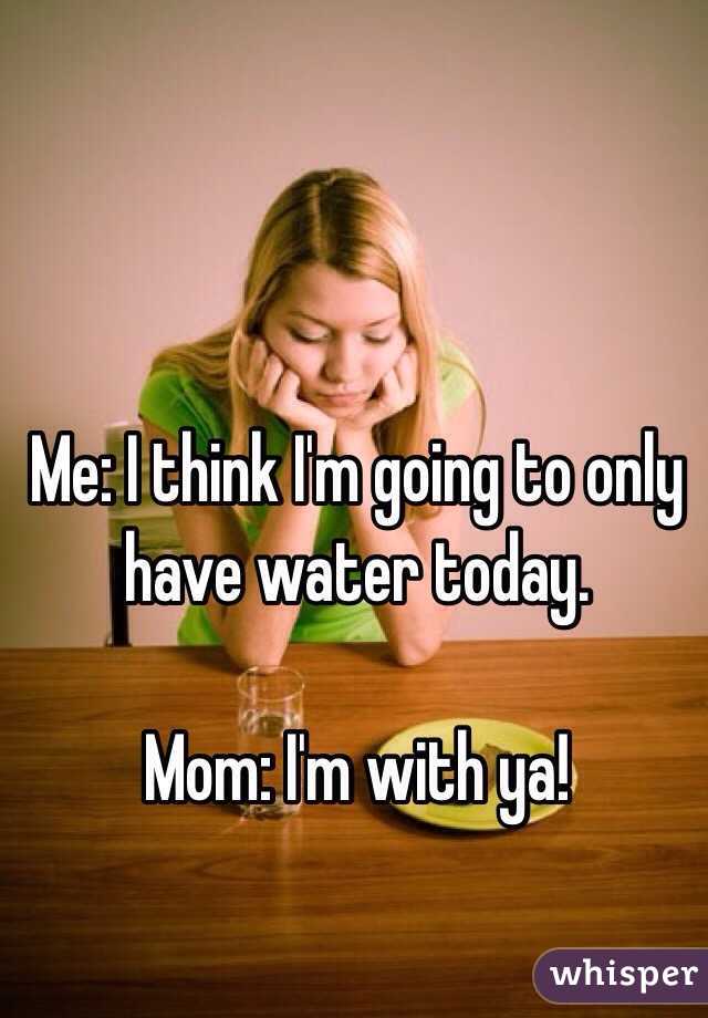 Me: I think I'm going to only have water today.

Mom: I'm with ya! 