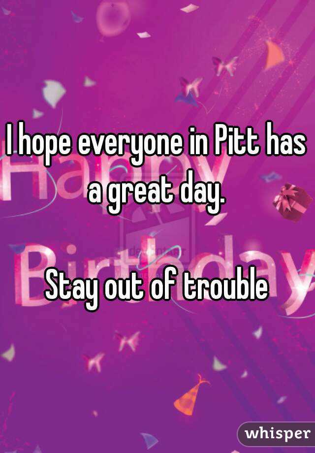 I hope everyone in Pitt has a great day. 

Stay out of trouble