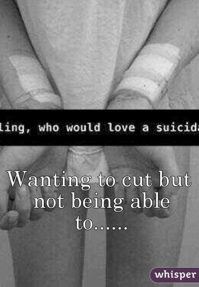 Wanting to cut but not being able to......